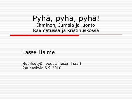 Pyhä, pyhä, pyhä! Ihminen, Jumala ja luonto Raamatussa ja kristinuskossa Lasse Halme Nuorisotyön vuosiaiheseminaari Raudaskylä 6.9.2010.