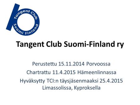 Tangent Club Suomi-Finland ry Perustettu 15.11.2014 Porvoossa Chartrattu 11.4.2015 Hämeenlinnassa Hyväksytty TCI:n täysjäsenmaaksi 25.4.2015 Limassolissa,