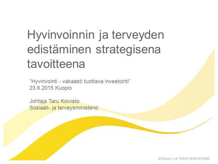 Hyvinvoinnin ja terveyden edistäminen strategisena tavoitteena ”Hyvinvointi - vakaasti tuottava investointi” 23.6.2015 Kuopio Johtaja Taru Koivisto Sosiaali-