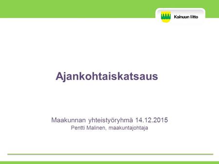 Maakunnan yhteistyöryhmä 14.12.2015 Pentti Malinen, maakuntajohtaja Ajankohtaiskatsaus.