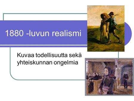1880 -luvun realismi Kuvaa todellisuutta sekä yhteiskunnan ongelmia.