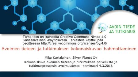 Avoimen tieteen ja tutkimuksen kokonaiskuvan hahmottaminen Mika Karjalainen, Silver Planet Oy Kokonaiskuva avoimen tieteen ja tutkimuksen palveluista ja.