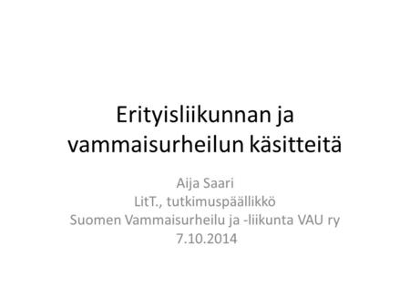 Erityisliikunnan ja vammaisurheilun käsitteitä Aija Saari LitT., tutkimuspäällikkö Suomen Vammaisurheilu ja -liikunta VAU ry 7.10.2014.
