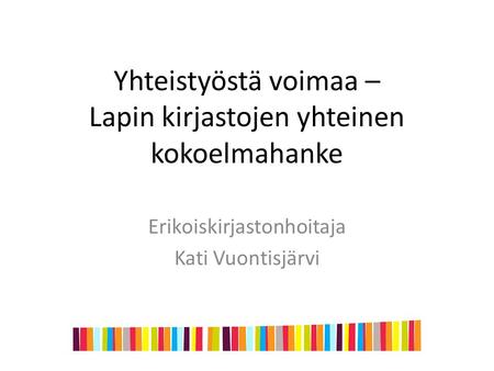 Yhteistyöstä voimaa – Lapin kirjastojen yhteinen kokoelmahanke Erikoiskirjastonhoitaja Kati Vuontisjärvi.