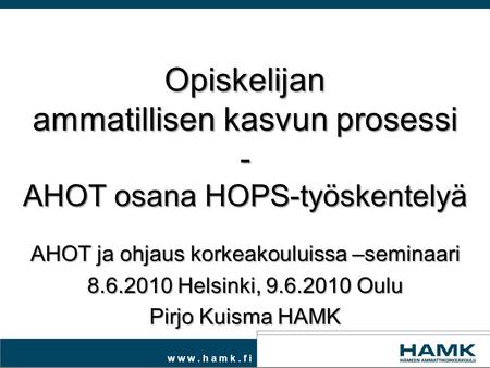 W w w. h a m k. f i Opiskelijan ammatillisen kasvun prosessi - AHOT osana HOPS-työskentelyä AHOT ja ohjaus korkeakouluissa –seminaari 8.6.2010 Helsinki,
