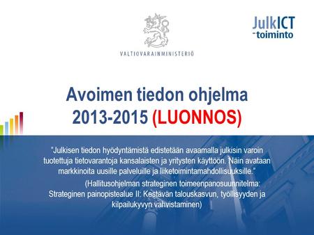 Avoimen tiedon ohjelma 2013-2015 (LUONNOS) ”Julkisen tiedon hyödyntämistä edistetään avaamalla julkisin varoin tuotettuja tietovarantoja kansalaisten ja.