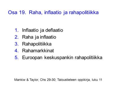 Osa 19. Raha, inflaatio ja rahapolitiikka 1.Inflaatio ja deflaatio 2.Raha ja inflaatio 3.Rahapolitiikka 4.Rahamarkkinat 5.Euroopan keskuspankin rahapolitiikka.
