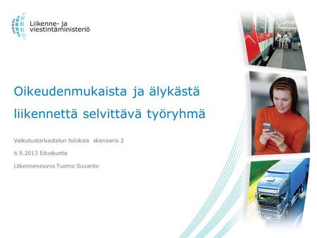 Oikeudenmukaista ja älykästä liikennettä selvittävä työryhmä Vaikutustarkastelun tuloksia skenaario 2 6.9.2013 Eduskunta Liikenneneuvos Tuomo Suvanto.