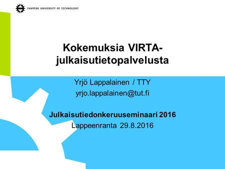 Kokemuksia VIRTA- julkaisutietopalvelusta Yrjö Lappalainen / TTY Julkaisutiedonkeruuseminaari 2016 Lappeenranta 29.8.2016.