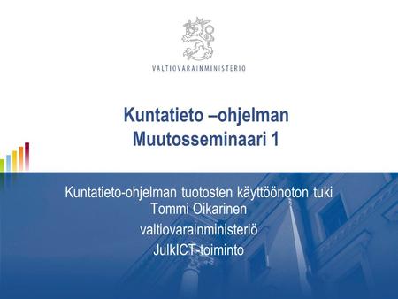 Kuntatieto –ohjelman Muutosseminaari 1 Kuntatieto-ohjelman tuotosten käyttöönoton tuki Tommi Oikarinen valtiovarainministeriö JulkICT-toiminto.