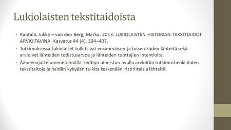 Lukiolaisten tekstitaidoista Rantala, Jukka – van den Berg, Marko. 2013. LUKIOLAISTEN HISTORIAN TEKSTITAIDOT ARVIOITAVINA. Kasvatus 44 (4), 394–407. Tutkimuksessa.