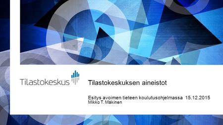 Tilastokeskuksen aineistot Esitys avoimen tieteen koulutusohjelmassa 15.12.2015 Mikko T. Mäkinen.