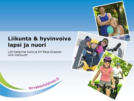 Liikunta & hyvinvoiva lapsi ja nuori LitM Katariina Autio ja KM Raija Oksanen UKK-instituutti.