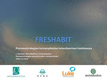 FRESHABIT Pienvesistrategian toimenpiteiden toteuttaminen hankkeessa J. Ilmonen, Metsähallitus, luontopalvelut Pienvesistrategia sanoista teoiksi –miniseminaari.