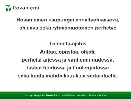 Rovaniemen kaupungin ennaltaehkäisevä, ohjaava sekä ryhmämuotoinen perhetyö Toiminta-ajatus Auttaa, opastaa, ohjata perheitä arjessa ja vanhemmuudessa,