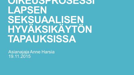 OIKEUSPROSESSI LAPSEN SEKSUAALISEN HYVÄKSIKÄYTÖN TAPAUKSISSA Asianajaja Anne Harsia 19.11.2015.