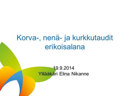 Korva-, nenä- ja kurkkutaudit erikoisalana 19.9.2014 Ylilääkäri Elina Nikanne.