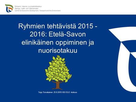 Ryhmien tehtävistä 2015 - 2016: Etelä-Savon elinikäinen oppiminen ja nuorisotakuu Tuija Toivakainen 25.8.2015 ISO ELO -kokous.
