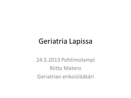 Geriatria Lapissa 24.5.2013 Pohtimolampi Riitta Matero Geriatrian erikoislääkäri.