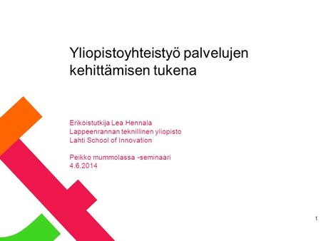 Yliopistoyhteistyö palvelujen kehittämisen tukena Erikoistutkija Lea Hennala Lappeenrannan teknillinen yliopisto Lahti School of Innovation Peikko mummolassa.