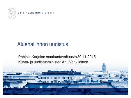 Aluehallinnon uudistus Pohjois-Karjalan maakuntavaltuusto 30.11.2015 Kunta- ja uudistusministeri Anu Vehviläinen.