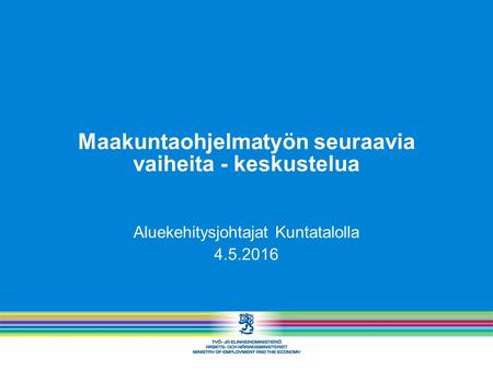 Maakuntaohjelmatyön seuraavia vaiheita - keskustelua Aluekehitysjohtajat Kuntatalolla 4.5.2016.