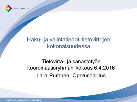 Osaamisen ja sivistyksen parhaaksi Haku- ja valintatiedot tietovirtojen kokonaisuudessa Tietovirta- ja sanastotyön koordinaatioryhmän kokous 6.4.2016 Laila.
