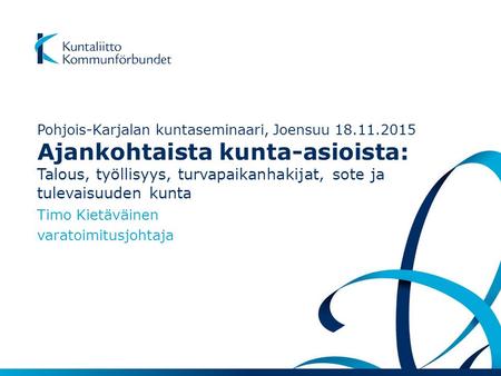 Pohjois-Karjalan kuntaseminaari, Joensuu 18.11.2015 Ajankohtaista kunta-asioista: Talous, työllisyys, turvapaikanhakijat, sote ja tulevaisuuden kunta Timo.