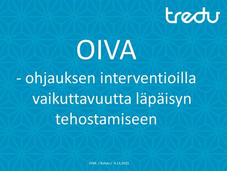 OIVA - ohjauksen interventioilla vaikuttavuutta läpäisyn tehostamiseen OIVA / Raivio / 4.11.2015.