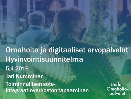 Omahoito ja digitaaliset arvopalvelut Hyvinvointisuunnitelma 5.4.2016 Jari Numminen Toiminnallisen sote- integraatioverkoston tapaaminen.