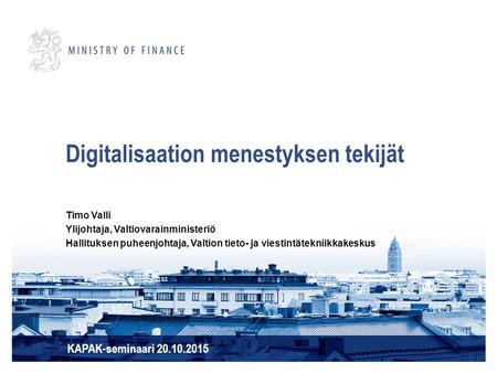 Digitalisaation menestyksen tekijät KAPAK-seminaari 20.10.2015 Timo Valli Ylijohtaja, Valtiovarainministeriö Hallituksen puheenjohtaja, Valtion tieto-