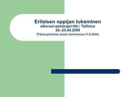 Erilaisen oppijan tukeminen eNorssi-seminaari Hki / Tallinna 24.-25.04.2008 ( Tämä työryhmä aloitti toimintansa 31.8.2006)