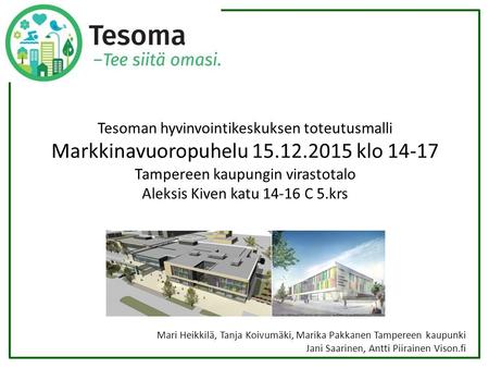 Tesoman hyvinvointikeskuksen toteutusmalli Markkinavuoropuhelu 15.12.2015 klo 14-17 Tampereen kaupungin virastotalo Aleksis Kiven katu 14-16 C 5.krs Mari.