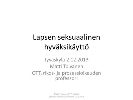 Lapsen seksuaalinen hyväksikäyttö Jyväskylä 2.12.2013 Matti Tolvanen OTT, rikos- ja prosessioikeuden professori Matti Tolvanen OTT, rikos ja prosessioikeuden.