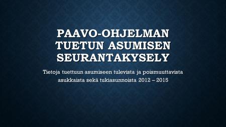 PAAVO-OHJELMAN TUETUN ASUMISEN SEURANTAKYSELY Tietoja tuettuun asumiseen tulevista ja poismuuttavista asukkaista sekä tukiasunnoista 2012 – 2015.