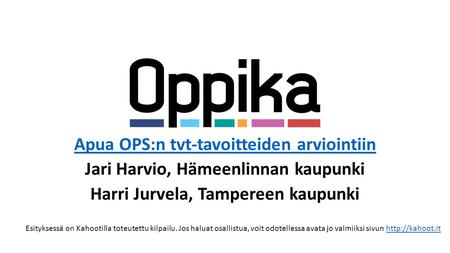 Apua OPS:n tvt-tavoitteiden arviointiin Jari Harvio, Hämeenlinnan kaupunki Harri Jurvela, Tampereen kaupunki Esityksessä on Kahootilla toteutettu kilpailu.