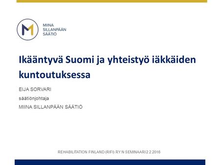 Ikääntyvä Suomi ja yhteistyö iäkkäiden kuntoutuksessa EIJA SORVARI säätiönjohtaja MIINA SILLANPÄÄN SÄÄTIÖ REHABILITATION FINLAND (RIFI) RY:N SEMINAARI.