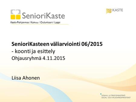 Keski-Pohjanmaa / Kainuu / Oulunkaari / Lappi SenioriKasteen väliarviointi 06/2015 - koonti ja esittely Ohjausryhmä 4.11.2015 Liisa Ahonen.