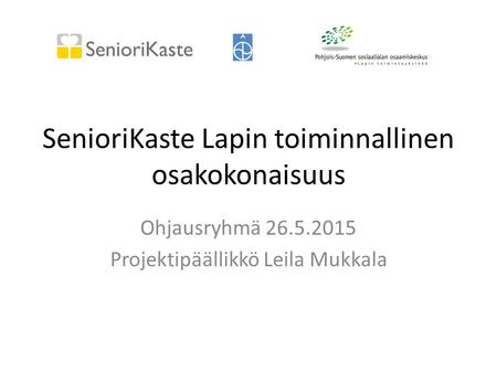 SenioriKaste Lapin toiminnallinen osakokonaisuus Ohjausryhmä 26.5.2015 Projektipäällikkö Leila Mukkala.