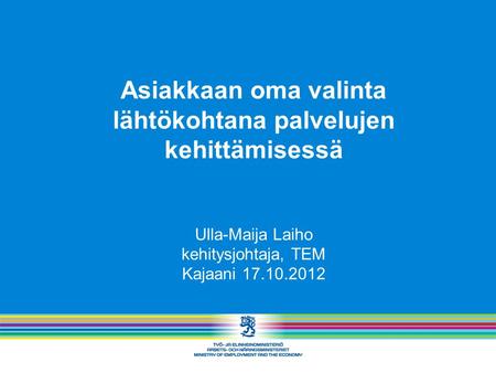 Asiakkaan oma valinta lähtökohtana palvelujen kehittämisessä Ulla-Maija Laiho kehitysjohtaja, TEM Kajaani 17.10.2012.