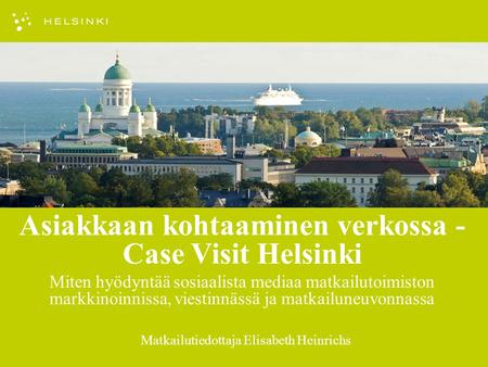 Matkailutiedottaja Elisabeth Heinrichs Asiakkaan kohtaaminen verkossa - Case Visit Helsinki Miten hyödyntää sosiaalista mediaa matkailutoimiston markkinoinnissa,