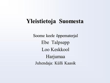 Yleistietoja Suomesta Soome keele õppematerjal Ebe Talpsepp Loo Keskkool Harjumaa Juhendaja: Külli Kaasik.