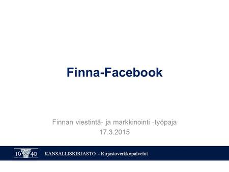 KANSALLISKIRJASTO - Kirjastoverkkopalvelut Finna-Facebook Finnan viestintä- ja markkinointi -työpaja 17.3.2015.