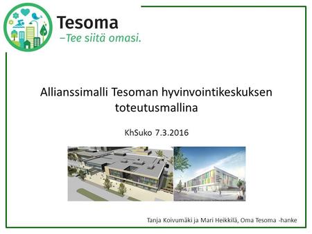 Allianssimalli Tesoman hyvinvointikeskuksen toteutusmallina KhSuko 7.3.2016 Tanja Koivumäki ja Mari Heikkilä, Oma Tesoma -hanke.