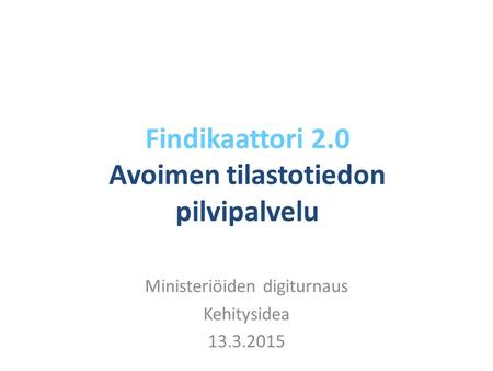 Findikaattori 2.0 Avoimen tilastotiedon pilvipalvelu Ministeriöiden digiturnaus Kehitysidea 13.3.2015.