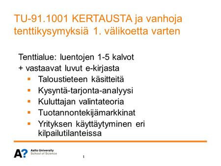 TU-91.1001 KERTAUSTA ja vanhoja tenttikysymyksiä 1. välikoetta varten Tenttialue: luentojen 1-5 kalvot + vastaavat luvut e-kirjasta  Taloustieteen käsitteitä.