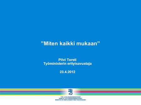 ”Miten kaikki mukaan” Pilvi Torsti Työministerin erityisavustaja 23.4.2012.