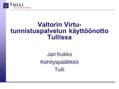 Valtorin Virtu- tunnistuspalvelun käyttöönotto Tullissa Jari Kokko Kehityspäällikkö Tulli.