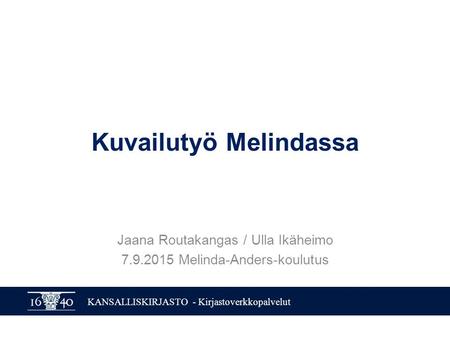 KANSALLISKIRJASTO - Kirjastoverkkopalvelut Kuvailutyö Melindassa Jaana Routakangas / Ulla Ikäheimo 7.9.2015 Melinda-Anders-koulutus.