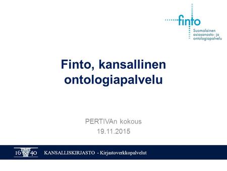 KANSALLISKIRJASTO - Kirjastoverkkopalvelut Finto, kansallinen ontologiapalvelu PERTIVAn kokous 19.11.2015.